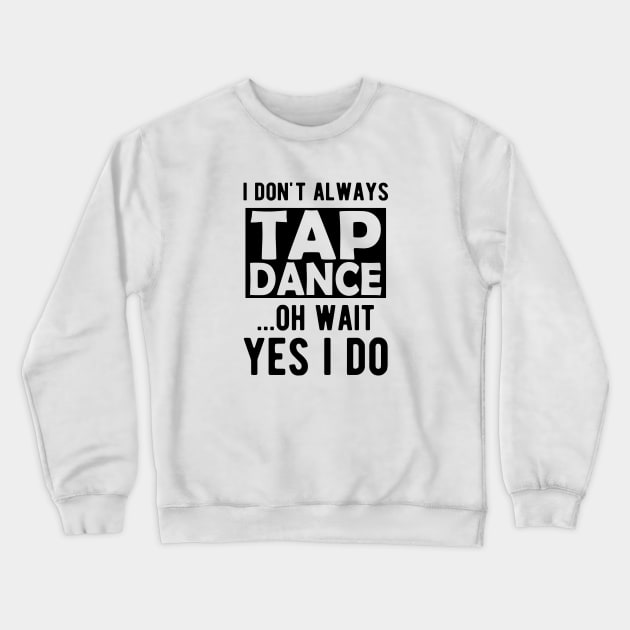 Tap Dancer - I don't always tap dance wait yes I do Crewneck Sweatshirt by KC Happy Shop